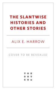 Title: The Slantwise Histories and Other Stories, Author: Alix E. Harrow