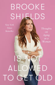Title: Brooke Shields Is Not Allowed to Get Old: Thoughts on Aging as a Woman, Author: Brooke Shields