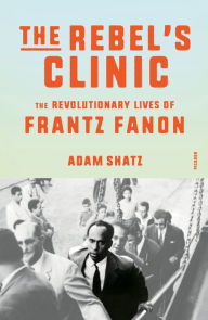 The Rebel's Clinic: The Revolutionary Lives of Frantz Fanon