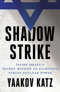 Title: Shadow Strike: Inside Israel's Secret Mission to Eliminate Syrian Nuclear Power, Author: Yaakov Katz