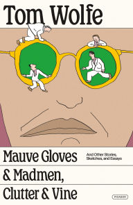 Title: Mauve Gloves & Madmen, Clutter & Vine: And Other Stories, Sketches, and Essays, Author: Tom Wolfe