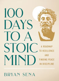 Title: 100 Days to a Stoic Mind: A Roadmap to Resilience and Finding Peace in Discipline, Author: Bryan Sena