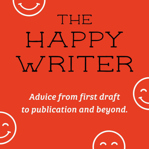 The Happy Writer: Get More Ideas, Write More Words, and Find More Joy from First Draft to Publication and Beyond