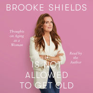 Title: Brooke Shields Is Not Allowed to Get Old: Thoughts on Aging as a Woman, Author: Brooke Shields