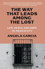 Title: The Way That Leads Among the Lost: Life, Death, and Hope in Mexico City, Author: Angela  Garcia