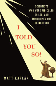 Title: I Told You So!: Scientists Who Were Ridiculed, Exiled, and Imprisoned for Being Right, Author: Matt Kaplan