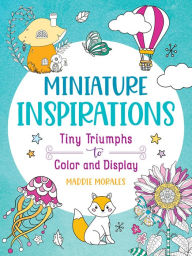 Title: Miniature Inspirations: Tiny Triumphs to Color and Display, Author: Maddie Morales