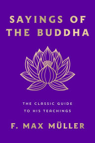 Title: Sayings of the Buddha: The Classic Guide to His Teachings, Author: F. Max Müller