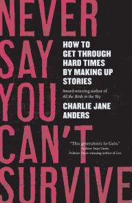 Title: Never Say You Can't Survive: How to Get Through Hard Times by Making Up Stories, Author: Charlie Jane Anders