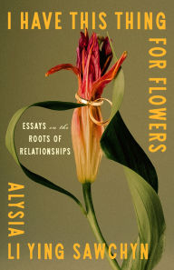 Title: I Have This Thing for Flowers: Essays on the Roots of Relationships, Author: Alysia Sawchyn