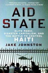 Title: Aid State: Elite Panic, Disaster Capitalism, and the Battle to Control Haiti, Author: Jake Johnston