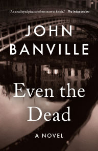 Title: Even the Dead: A Novel, Author: John Banville