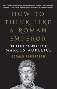 Title: How to Think Like a Roman Emperor: The Stoic Philosophy of Marcus Aurelius, Author: Donald J. Robertson