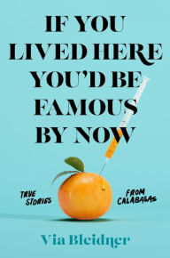 Title: If You Lived Here You'd Be Famous by Now: True Stories from Calabasas, Author: Via Bleidner