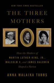 Title: The Three Mothers: How the Mothers of Martin Luther King, Jr., Malcolm X, and James Baldwin Shaped a Nation, Author: Anna Malaika Tubbs