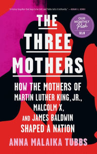 Title: The Three Mothers: How the Mothers of Martin Luther King, Jr., Malcolm X, and James Baldwin Shaped a Nation, Author: Anna Malaika Tubbs