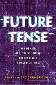 Title: Future Tense: How We Made Artificial Intelligence-and How It Will Change Everything, Author: Martha Brockenbrough