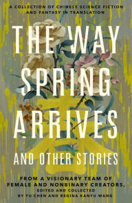 Title: The Way Spring Arrives and Other Stories: A Collection of Chinese Science Fiction and Fantasy in Translation from a Visionary Team of Female and Nonbinary Creators, Author: Yu Chen