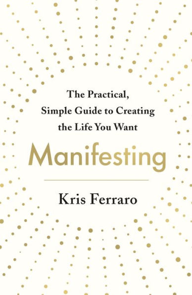 Manifesting: The Practical, Simple Guide to Creating the Life You Want