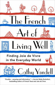 Title: The French Art of Living Well: Finding Joie de Vivre in the Everyday World, Author: Cathy Yandell