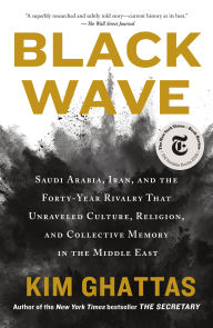 Title: Black Wave: Saudi Arabia, Iran, and the Forty-Year Rivalry That Unraveled Culture, Religion, and Collective Memory in the Middle East, Author: Kim Ghattas