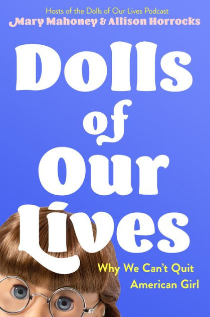 Dolls of Our Lives: Why We Can't Quit American Girl by Mary