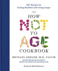 Title: The How Not to Age Cookbook: 100+ Recipes for Getting Healthier and Living Longer, Author: Michael Greger M.D. FACLM