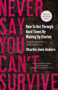 Title: Never Say You Can't Survive: How to Get Through Hard Times by Making Up Stories, Author: Charlie Jane Anders