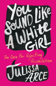 Title: You Sound Like a White Girl: The Case for Rejecting Assimilation, Author: Julissa Arce
