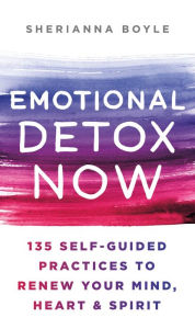 Title: Emotional Detox Now: 135 Self-Guided Practices to Renew Your Mind, Heart & Spirit, Author: Sherianna Boyle MEd