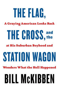 Title: The Flag, the Cross, and the Station Wagon: A Graying American Looks Back at His Suburban Boyhood and Wonders What the Hell Happened, Author: Bill McKibben