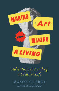 Title: Making Art and Making a Living: Adventures in Funding a Creative Life, Author: Mason Currey