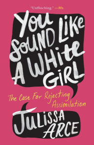 Title: You Sound Like a White Girl: The Case for Rejecting Assimilation, Author: Julissa Arce