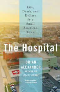 Title: The Hospital: Life, Death, and Dollars in a Small American Town, Author: Brian Alexander