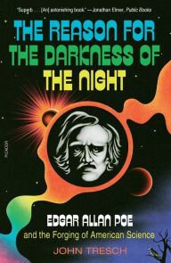 Title: The Reason for the Darkness of the Night: Edgar Allan Poe and the Forging of American Science, Author: John Tresch