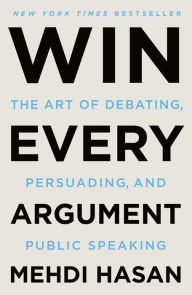Title: Win Every Argument: The Art of Debating, Persuading, and Public Speaking, Author: Mehdi Hasan