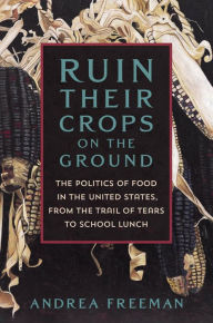 Title: Ruin Their Crops on the Ground: The Politics of Food in the United States, from the Trail of Tears to School Lunch, Author: Andrea Freeman