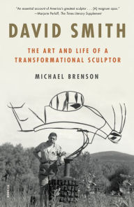 Title: David Smith: The Art and Life of a Transformational Sculptor, Author: Michael Brenson
