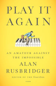 Title: Play It Again: An Amateur Against the Impossible, Author: Alan Rusbridger
