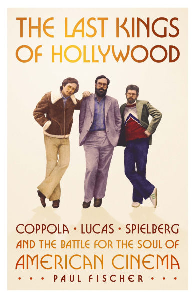 The Last Kings of Hollywood: Coppola, Lucas, Spielberg-and the Battle for the Soul of American Cinema