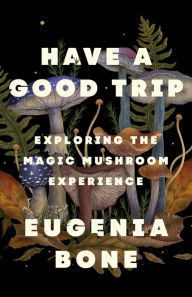 Title: Have a Good Trip: Exploring the Magic Mushroom Experience, Author: Eugenia Bone