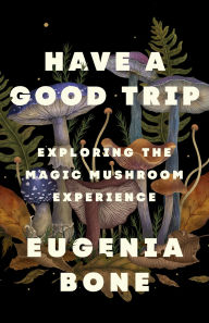 Title: Have a Good Trip: Exploring the Magic Mushroom Experience, Author: Eugenia Bone