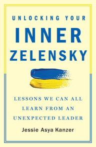 Title: Unlocking Your Inner Zelensky: Lessons We Can All Learn from an Unexpected Leader, Author: Jessie Asya Kanzer