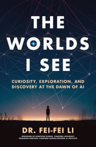 Title: The Worlds I See: Curiosity, Exploration, and Discovery at the Dawn of AI, Author: Fei-Fei Li