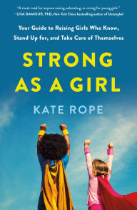 Title: Strong As a Girl: Your Guide to Raising Girls Who Know, Stand Up for, and Take Care of Themselves, Author: Kate Rope