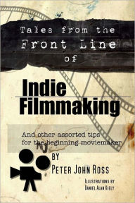 Tales from the Front Lines of Indie Filmmaking : And Other Assorted Tips for the Beginning Moviemaker