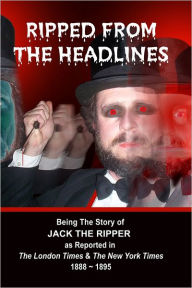 Ripped from the Headlines: Being the Story of Jack the Ripper as Reported in The London Times & The New York Times: 1888-1895