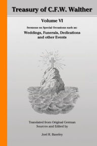 Treasury of C.F.W. Walther Volume VI: Sermons on Special Occasions such as: Weddings, Funerals, Dedications and other Events: Translated from Original German Sources