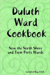 Duluth Ward Cookbook: Now The North Shore and Twin Ports Wards Compiled May 2008