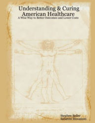Understanding & Curing American Healthcare: A Wise Way To Better Outcomes And Lower Costs